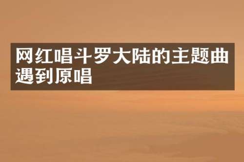 网红唱斗罗大陆的主题曲遇到原唱