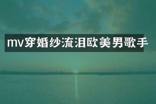 mv穿婚纱流泪欧美男歌手