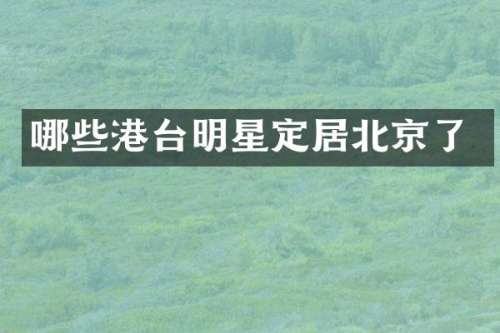 哪些港台明星定居北京了