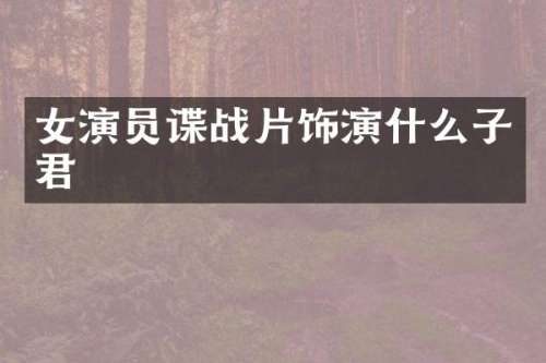 女演员谍战片饰演什么子君