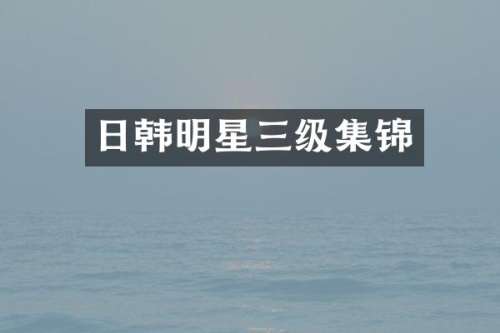 日韩明星三级集锦