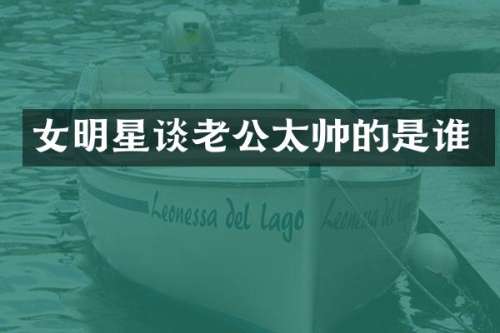 女明星谈老公太帅的是谁