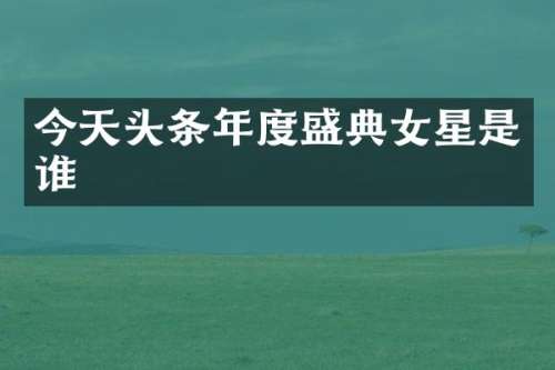 今天头条年度盛典女星是谁