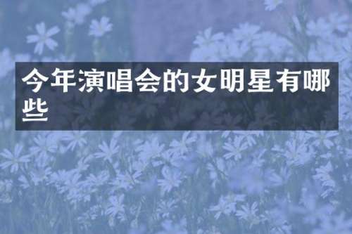 今年演唱会的女明星有哪些