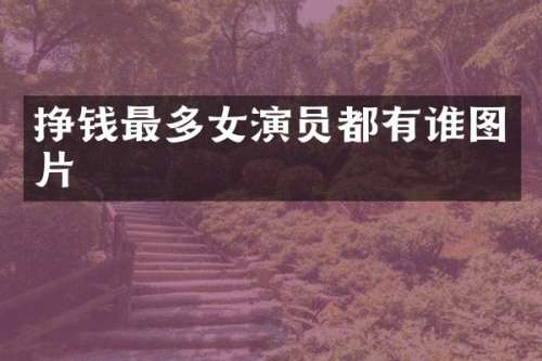 挣钱最多女演员都有谁图片