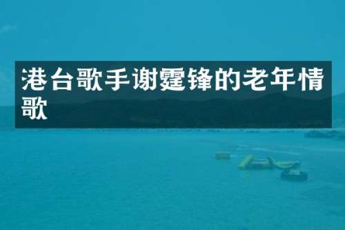 港台歌手谢霆锋的老年情歌