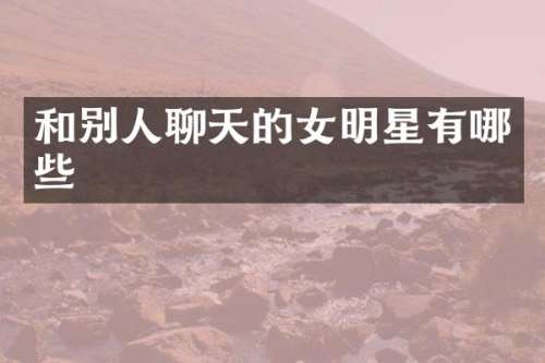 和别人聊天的女明星有哪些