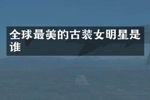 全球最美的古装女明星是谁