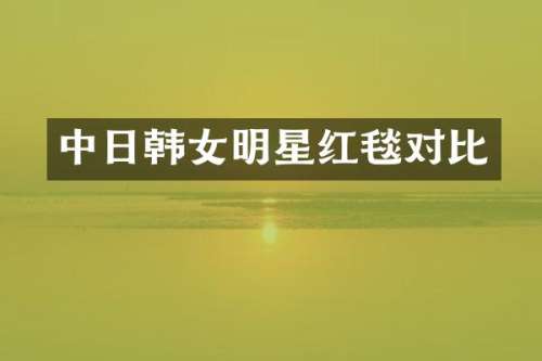 中日韩女明星红毯对比