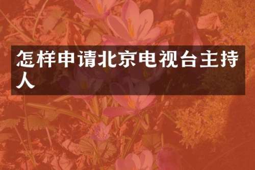 怎样申请北京电视台主持人