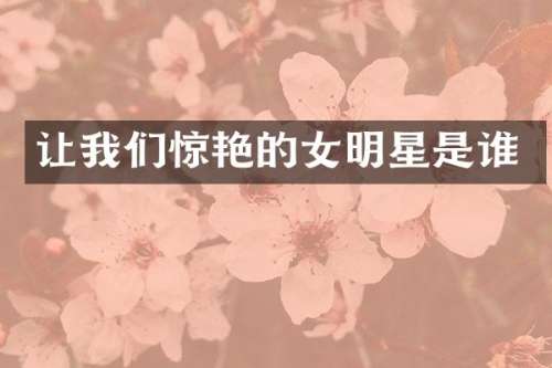 让我们惊艳的女明星是谁