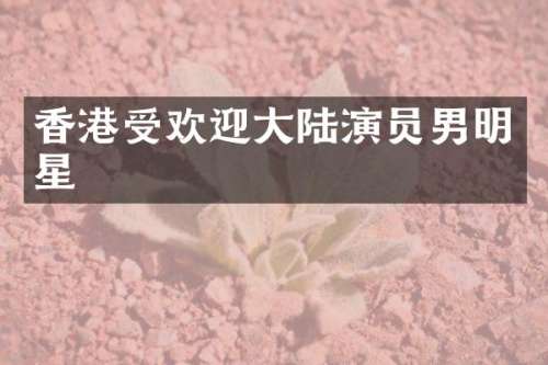 香港受欢迎大陆演员男明星