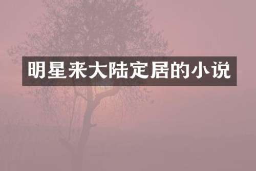 明星来大陆定居的小说