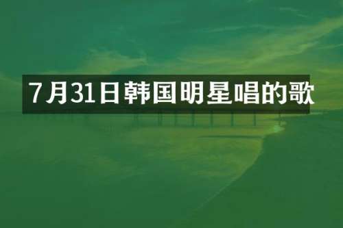 7月31日韩国明星唱的歌