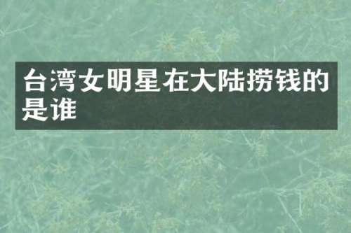 台湾女明星在大陆捞钱的是谁