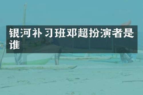银河补习班邓超扮演者是谁