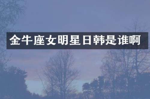 金牛座女明星日韩是谁啊
