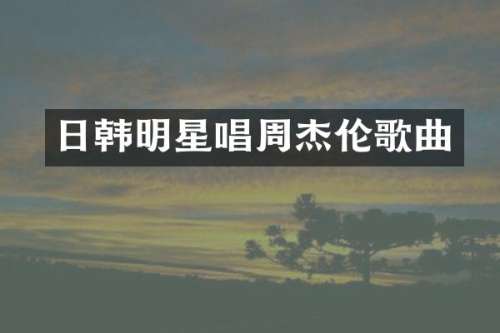 日韩明星唱周杰伦歌曲