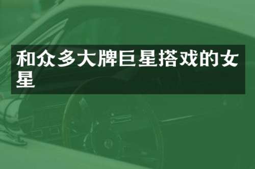 和众多大牌巨星搭戏的女星