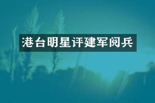港台明星评建军阅兵