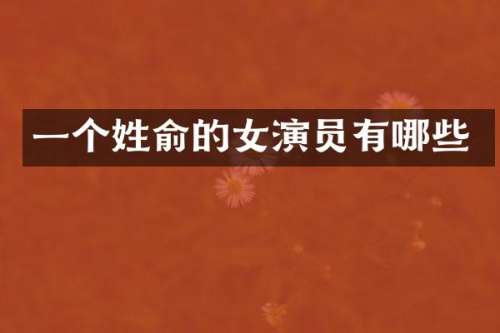 一个姓俞的女演员有哪些
