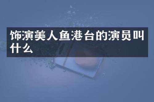 饰演美人鱼港台的演员叫什么