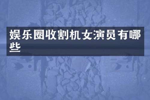 娱乐圈收割机女演员有哪些