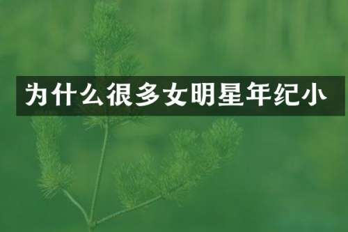 为什么很多女明星年纪小
