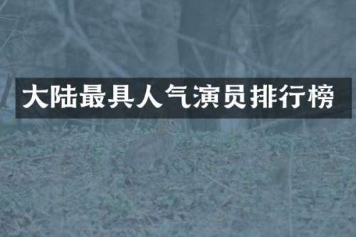 大陆最具人气演员排行榜