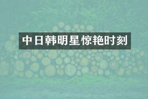 中日韩明星惊艳时刻