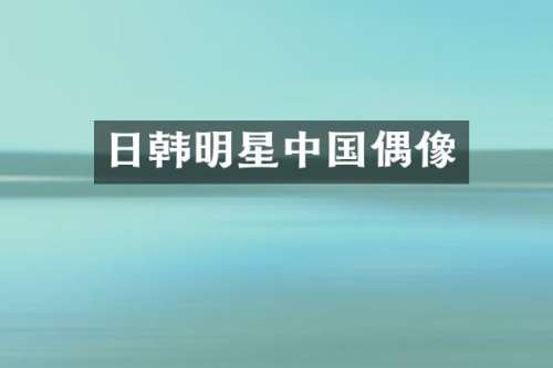 日韩明星中国偶像