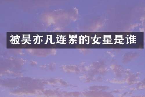 被吴亦凡连累的女星是谁