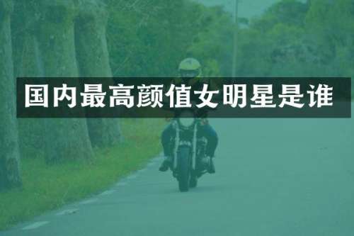 国内最高颜值女明星是谁