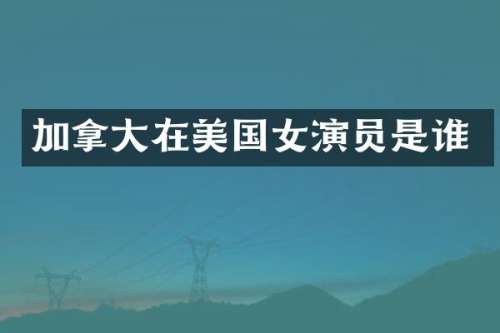 加拿大在美国女演员是谁