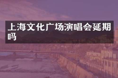 上海文化广场演唱会延期吗