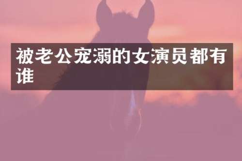 被老公宠溺的女演员都有谁