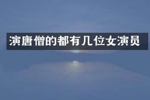 演唐僧的都有几位女演员
