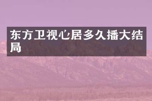 东方卫视心居多大结局