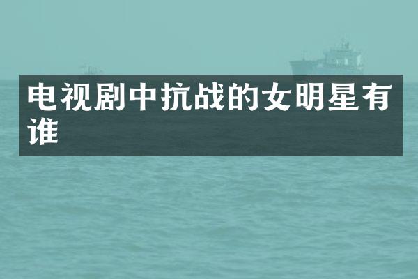 电视剧中抗战的女明星有谁
