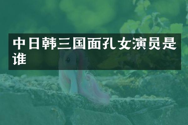 中日韩三国面孔女演员是谁