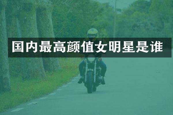 国内最高颜值女明星是谁