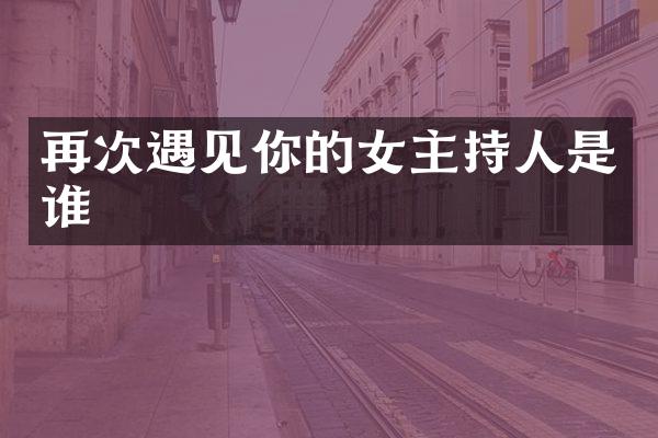 再次遇见你的女主持人是谁