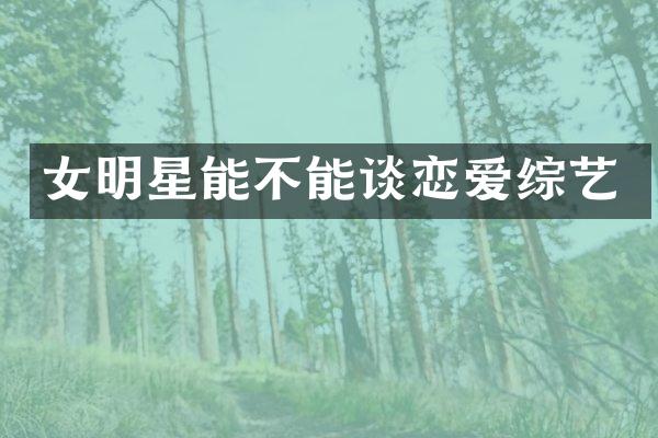 女明星能不能谈恋爱综艺
