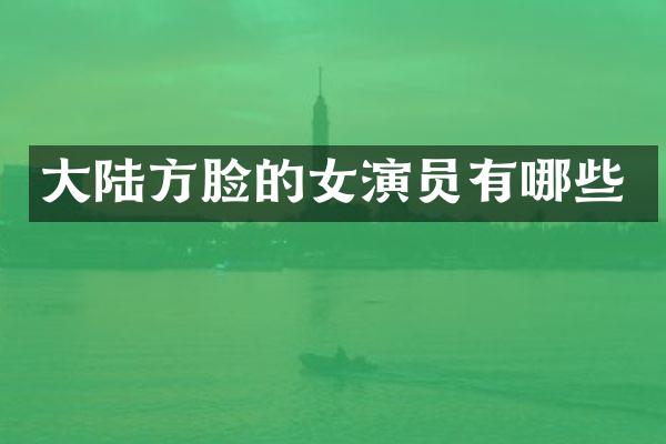 大陆方脸的女演员有哪些