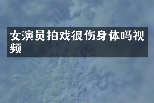 女演员拍戏很伤身体吗视频