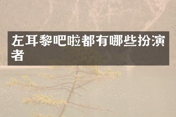 左耳黎吧啦都有哪些扮演者