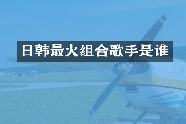 日韩最火组合歌手是谁