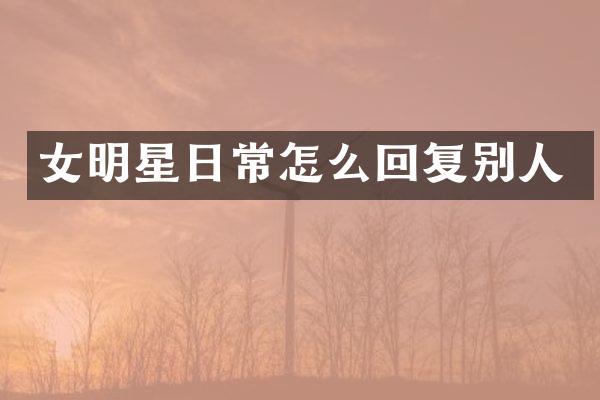 女明星日常怎么回复别人
