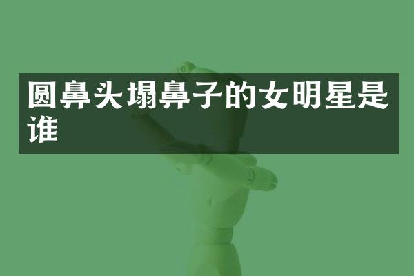 圆鼻头塌鼻子的女明星是谁
