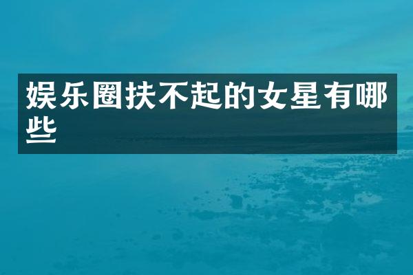 娱乐圈扶不起的女星有哪些